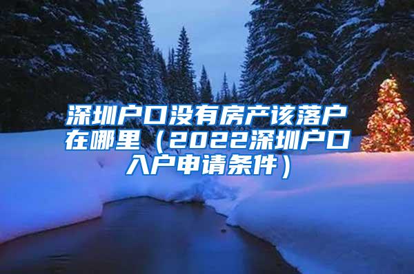 深圳户口没有房产该落户在哪里（2022深圳户口入户申请条件）