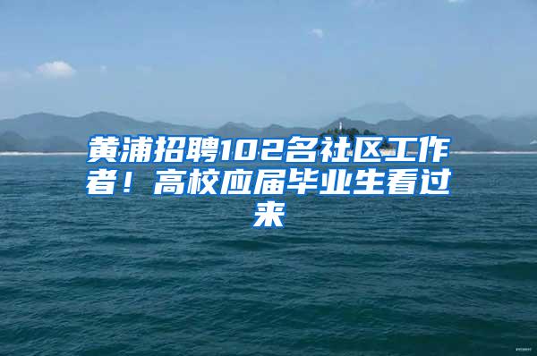 黄浦招聘102名社区工作者！高校应届毕业生看过来