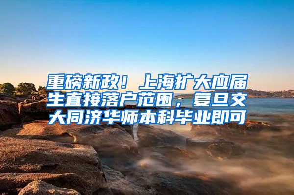 重磅新政！上海扩大应届生直接落户范围，复旦交大同济华师本科毕业即可