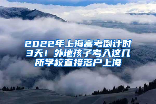 2022年上海高考倒计时3天！外地孩子考入这几所学校直接落户上海