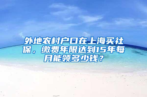 外地农村户口在上海买社保，缴费年限达到15年每月能领多少钱？