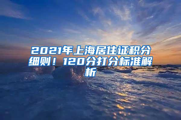 2021年上海居住证积分细则！120分打分标准解析