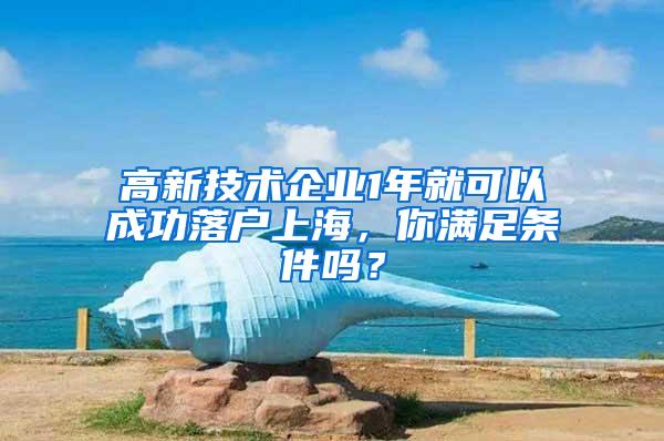 高新技术企业1年就可以成功落户上海，你满足条件吗？