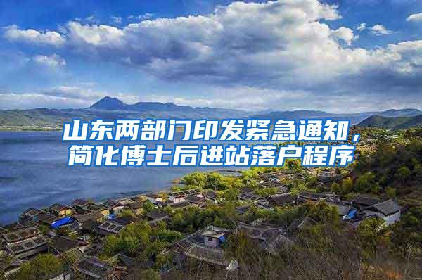 山东两部门印发紧急通知，简化博士后进站落户程序