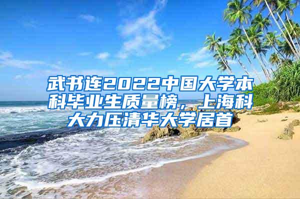 武书连2022中国大学本科毕业生质量榜，上海科大力压清华大学居首