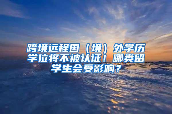 跨境远程国（境）外学历学位将不被认证！哪类留学生会受影响？