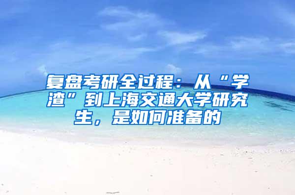 复盘考研全过程：从“学渣”到上海交通大学研究生，是如何准备的