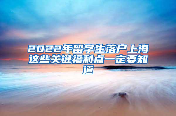 2022年留学生落户上海这些关键福利点一定要知道