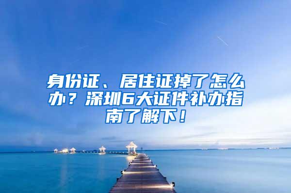 身份证、居住证掉了怎么办？深圳6大证件补办指南了解下！