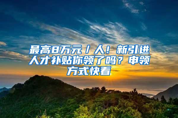 最高8万元／人！新引进人才补贴你领了吗？申领方式快看