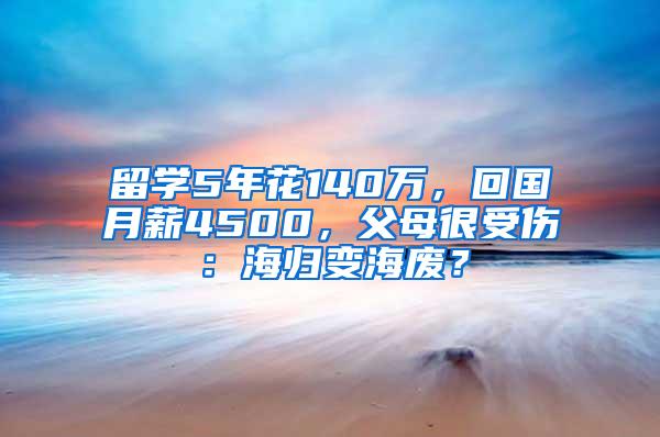 留学5年花140万，回国月薪4500，父母很受伤：海归变海废？