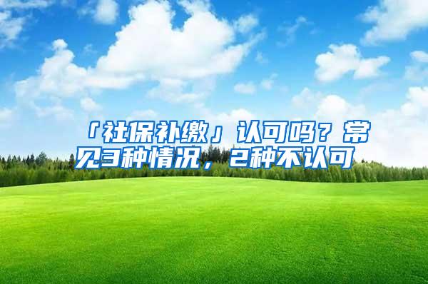 「社保补缴」认可吗？常见3种情况，2种不认可