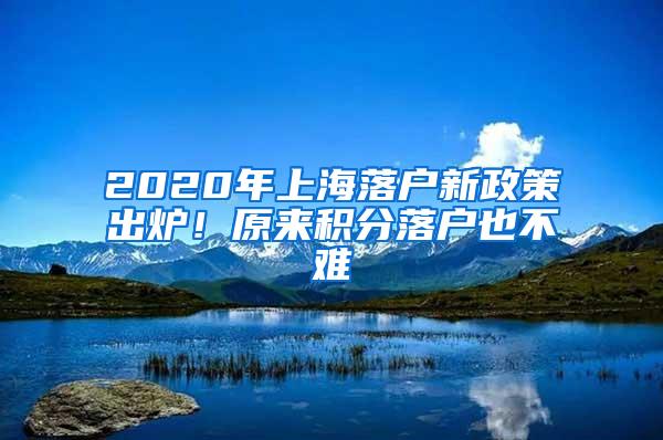 2020年上海落户新政策出炉！原来积分落户也不难