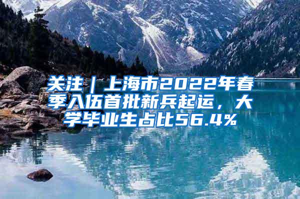 关注｜上海市2022年春季入伍首批新兵起运，大学毕业生占比56.4%