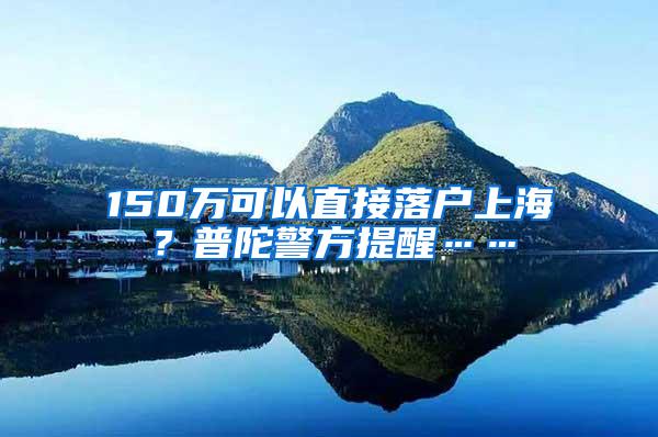 150万可以直接落户上海？普陀警方提醒……