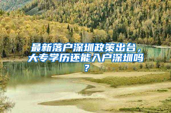 最新落户深圳政策出台，大专学历还能入户深圳吗？