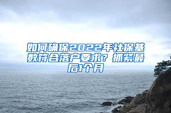 如何确保2022年社保基数符合落户要求？抓紧最后1个月