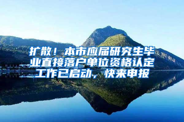 扩散！本市应届研究生毕业直接落户单位资格认定工作已启动，快来申报