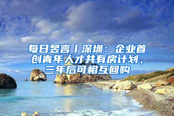 每日昱言丨深圳：企业首创青年人才共有房计划，三年后可相互回购