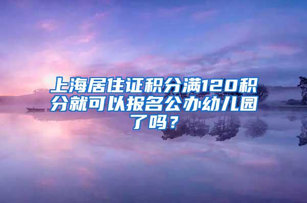 上海居住证积分满120积分就可以报名公办幼儿园了吗？