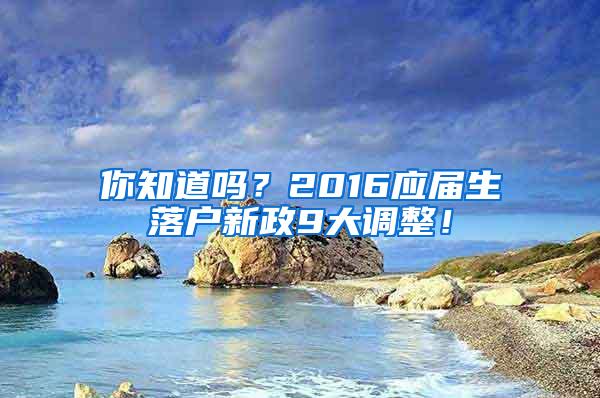 你知道吗？2016应届生落户新政9大调整！