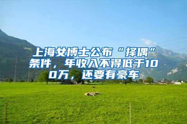 上海女博士公布“择偶”条件，年收入不得低于100万，还要有豪车