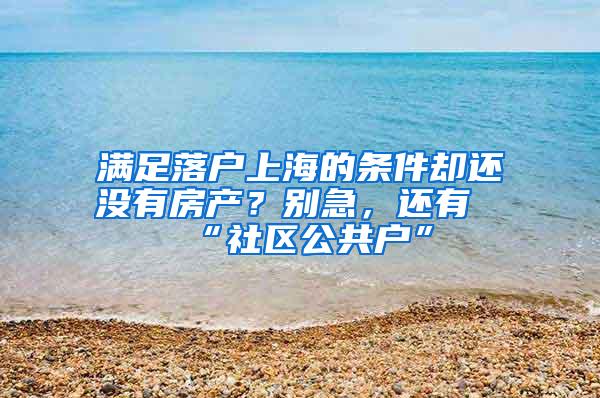 满足落户上海的条件却还没有房产？别急，还有“社区公共户”