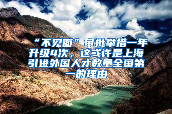 “不见面”审批举措一年升级4次，这或许是上海引进外国人才数量全国第一的理由