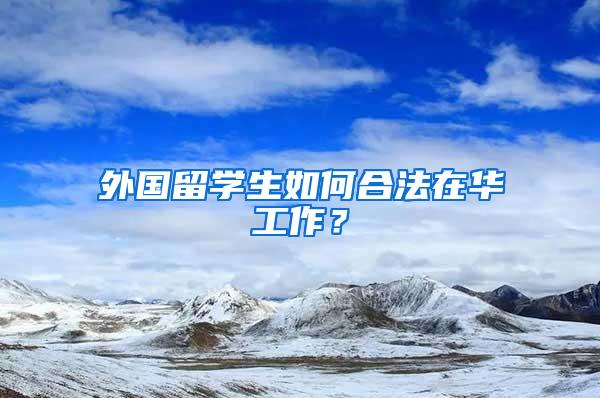 外国留学生如何合法在华工作？