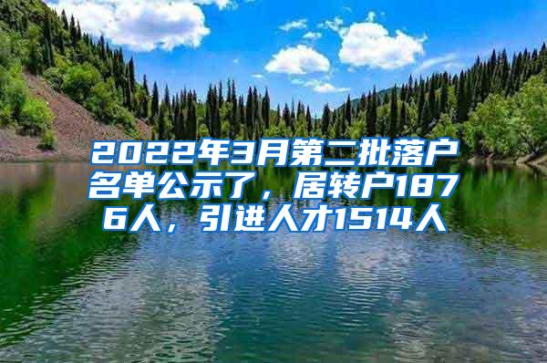 2022年3月第二批落户名单公示了，居转户1876人，引进人才1514人