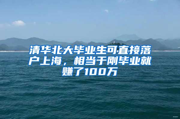 清华北大毕业生可直接落户上海，相当于刚毕业就赚了100万