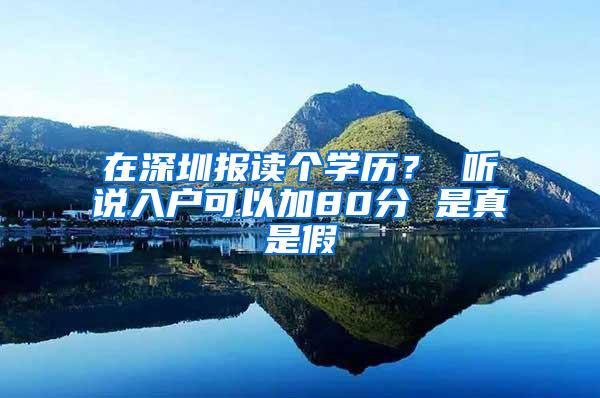 在深圳报读个学历？ 听说入户可以加80分 是真是假