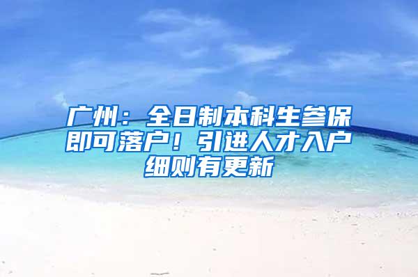 广州：全日制本科生参保即可落户！引进人才入户细则有更新