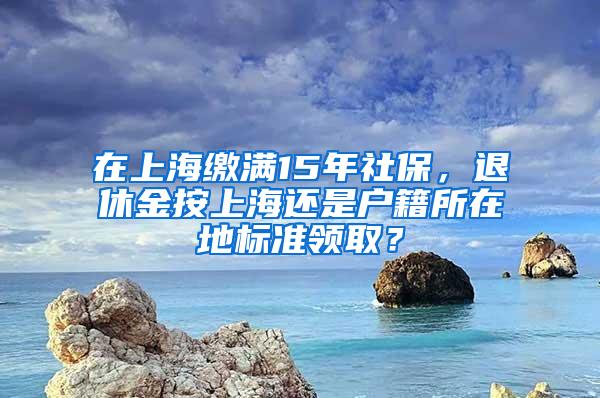 在上海缴满15年社保，退休金按上海还是户籍所在地标准领取？