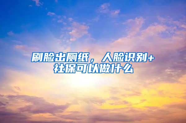 刷脸出厕纸，人脸识别+社保可以做什么