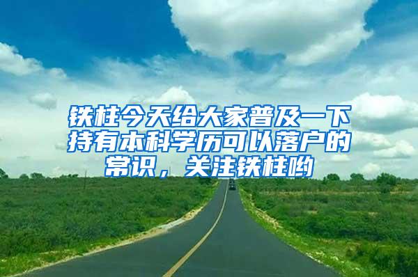 铁柱今天给大家普及一下持有本科学历可以落户的常识，关注铁柱哟