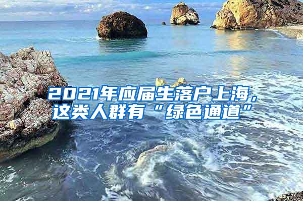 2021年应届生落户上海，这类人群有“绿色通道”