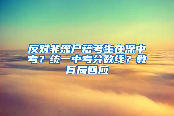 反对非深户籍考生在深中考？统一中考分数线？教育局回应