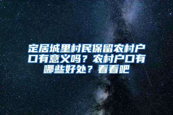 定居城里村民保留农村户口有意义吗？农村户口有哪些好处？看看吧