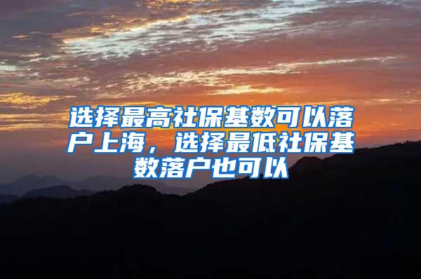 选择最高社保基数可以落户上海，选择最低社保基数落户也可以