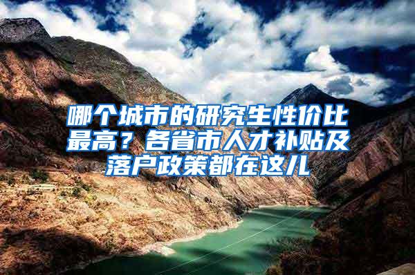 哪个城市的研究生性价比最高？各省市人才补贴及落户政策都在这儿