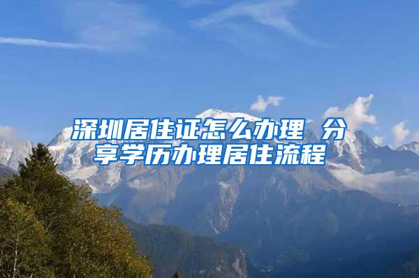 深圳居住证怎么办理 分享学历办理居住流程