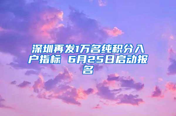 深圳再发1万名纯积分入户指标 6月25日启动报名