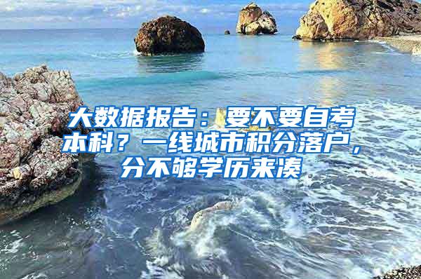 大数据报告：要不要自考本科？一线城市积分落户，分不够学历来凑