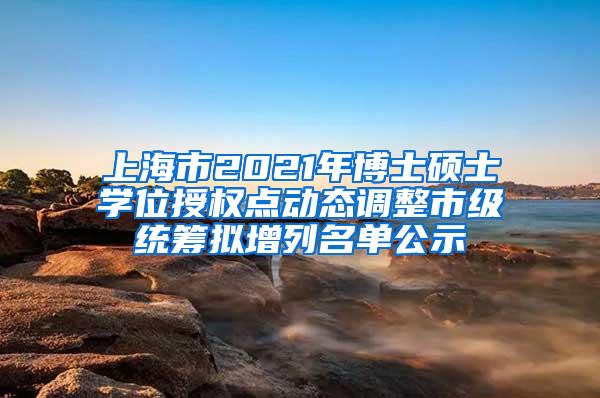 上海市2021年博士硕士学位授权点动态调整市级统筹拟增列名单公示