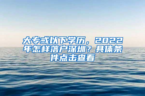 大专或以下学历，2022年怎样落户深圳？具体条件点击查看