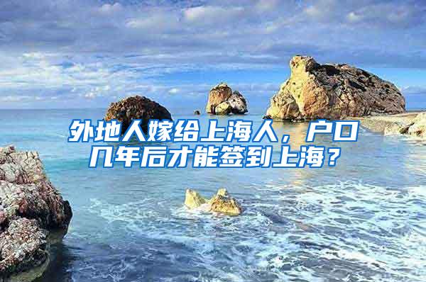 外地人嫁给上海人，户口几年后才能签到上海？