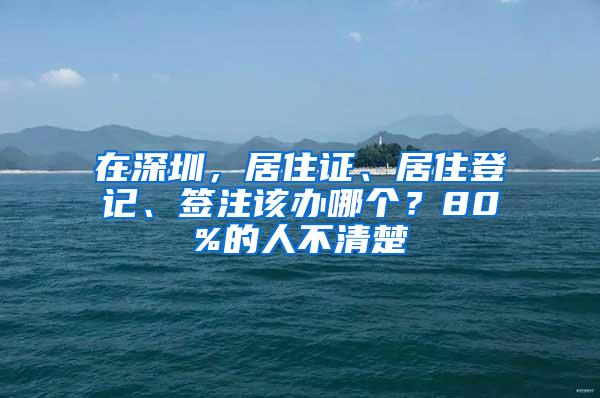 在深圳，居住证、居住登记、签注该办哪个？80%的人不清楚