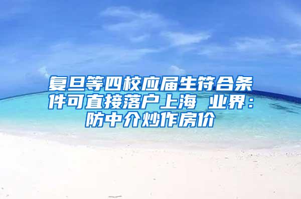 复旦等四校应届生符合条件可直接落户上海 业界：防中介炒作房价