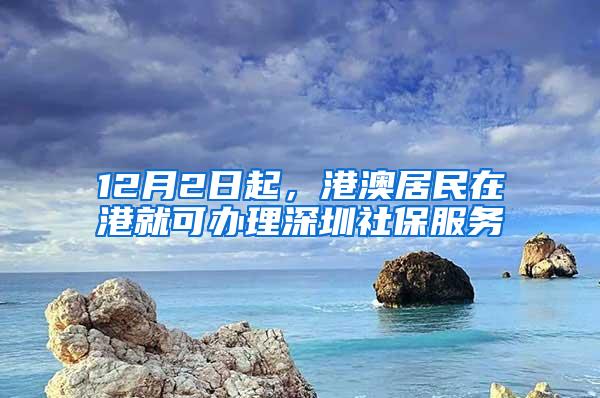 12月2日起，港澳居民在港就可办理深圳社保服务